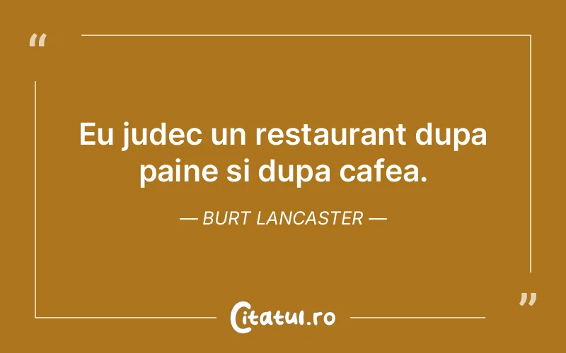 Eu judec un restaurant dupa paine si dupa cafea. Burt Lancaster