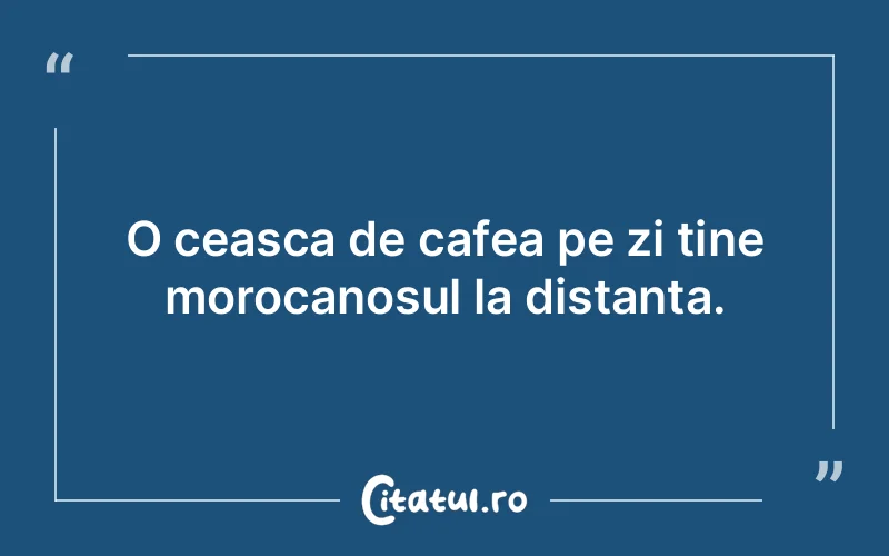 O ceasca de cafea pe zi tine morocanosul la distanta.