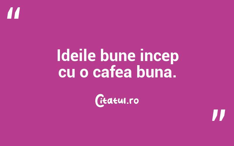 Ideile bune incep cu o cafea buna.  
