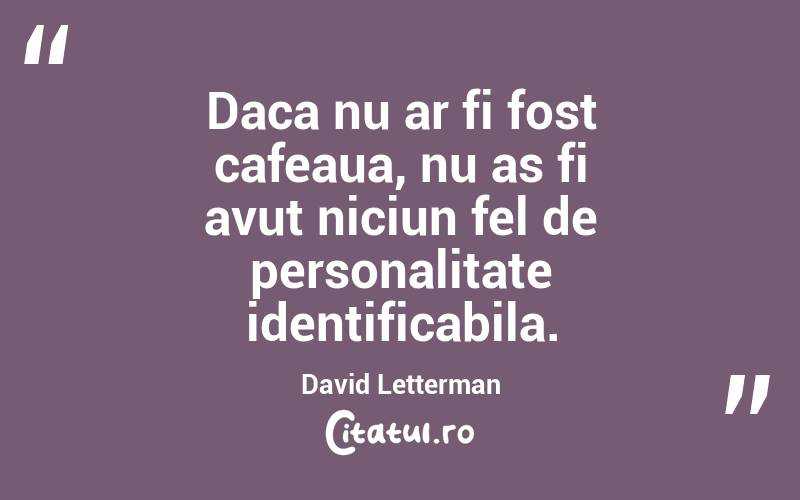 Daca nu ar fi fost cafeaua, nu as fi avut niciun fel de personalitate identificabila. David Letterman