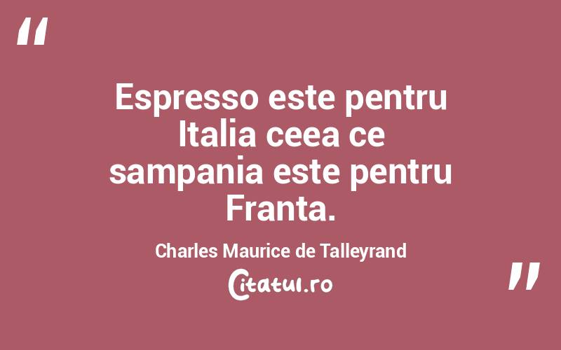 Espresso este pentru Italia ceea ce sampania este pentru Franta. Charles Maurice de Talleyrand