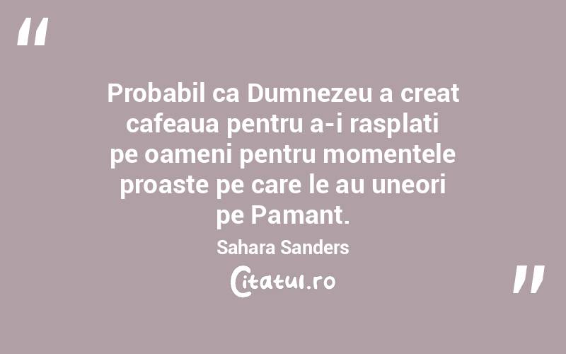 Probabil ca Dumnezeu a creat cafeaua pentru a-i rasplati pe oameni pentru momentele proaste pe care le au uneori pe Pamant. Sahara Sanders