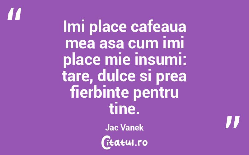 Imi place cafeaua mea asa cum imi place mie insumi: tare, dulce si prea fierbinte pentru tine. Jac Vanek