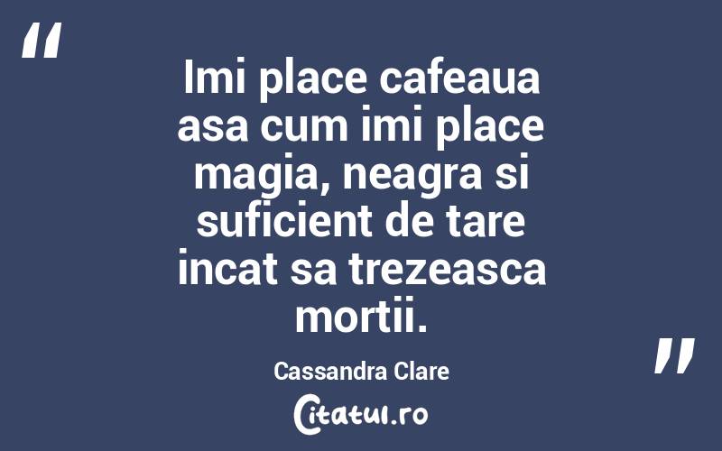 Imi place cafeaua asa cum imi place magia, neagra si suficient de tare incat sa trezeasca mortii. Cassandra Clare
