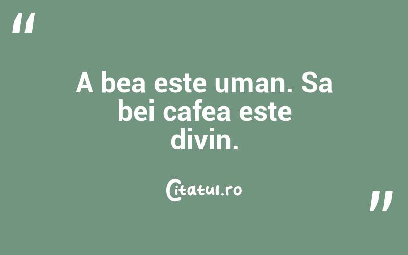 A bea este uman. Sa bei cafea este divin.
