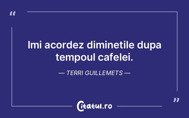 Imi acordez diminetile dupa tempoul cafelei. Terri Guillemets