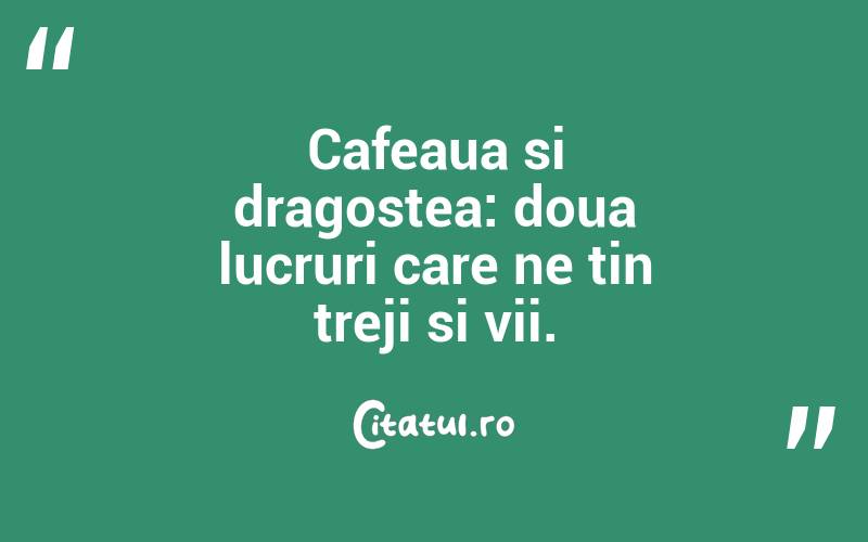 Cafeaua si dragostea: doua lucruri care ne tin treji si vii.  
