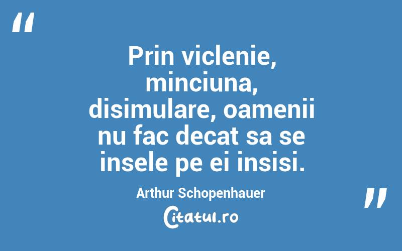Prin viclenie, minciuna, disimulare, oamenii nu fac decat sa se insele pe ei insisi. Arthur Schopenhauer