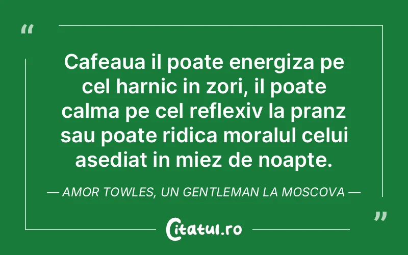 Cafeaua il poate energiza pe cel harnic in zori, il poate calma pe cel reflexiv la pranz sau poate ridica moralul celui asediat in miez de noapte. Amor Towles, Un Gentleman la Moscova