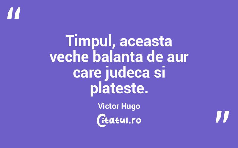 Timpul, aceasta veche balanta de aur care judeca si plateste. Victor Hugo