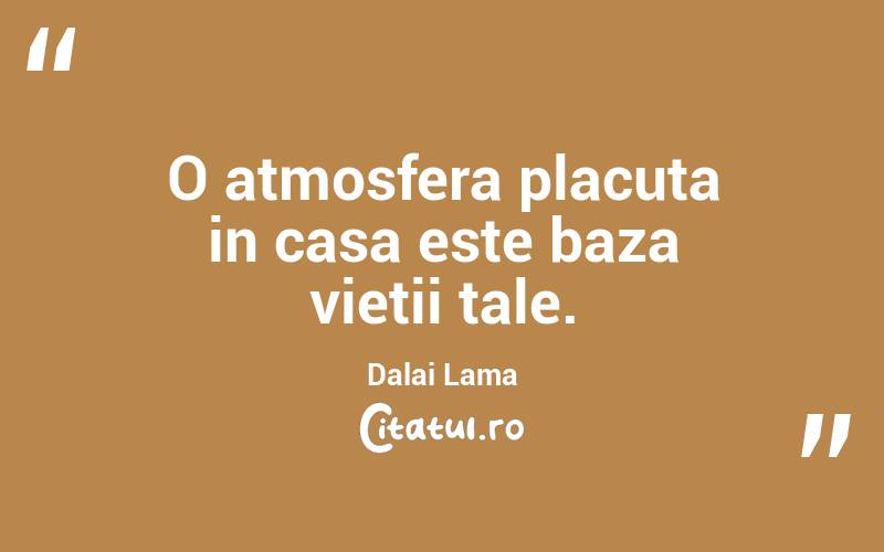 O atmosfera placuta in casa este baza vietii tale.  Dalai Lama
