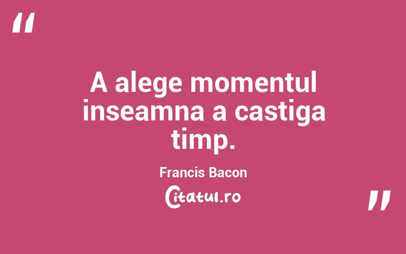 A alege momentul inseamna a castiga timp. Francis Bacon
