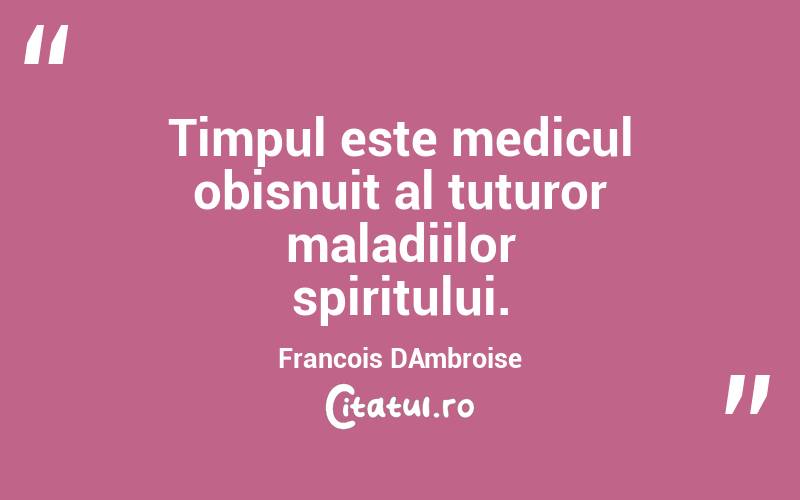 Timpul este medicul obisnuit al tuturor maladiilor spiritului. Francois DAmbroise

