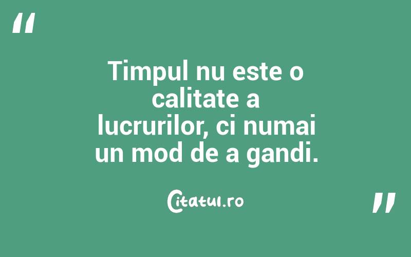Timpul nu este o calitate a lucrurilor, ci numai un mod de a gandi. 
