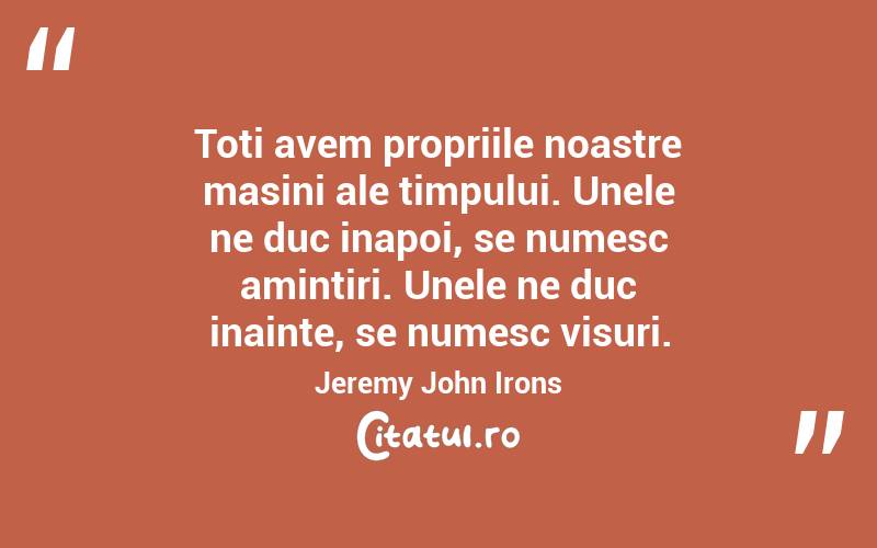 Toti avem propriile noastre masini ale timpului. Unele ne duc inapoi, se numesc amintiri. Unele ne duc inainte, se numesc visuri. Jeremy John Irons
