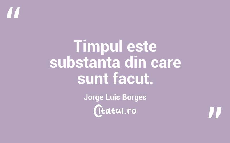 Timpul este substanta din care sunt facut. Jorge Luis Borges
