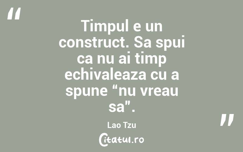Timpul e un construct. Sa spui ca nu ai timp echivaleaza cu a spune “nu vreau sa”. Lao Tzu
