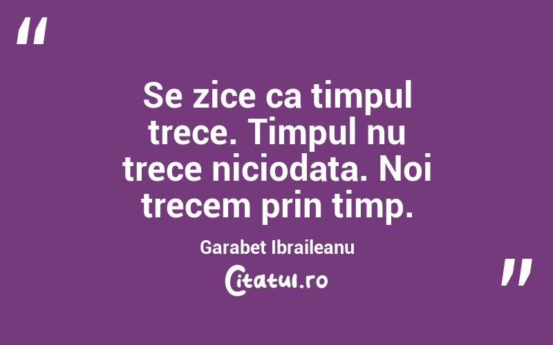 Se zice ca timpul trece. Timpul nu trece niciodata. Noi trecem prin timp. Garabet Ibraileanu
