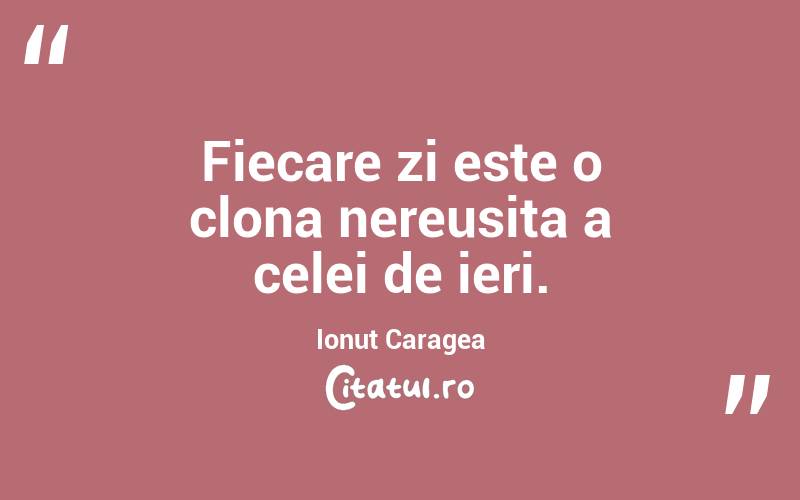 Fiecare zi este o clona nereusita a celei de ieri. Ionut Caragea
