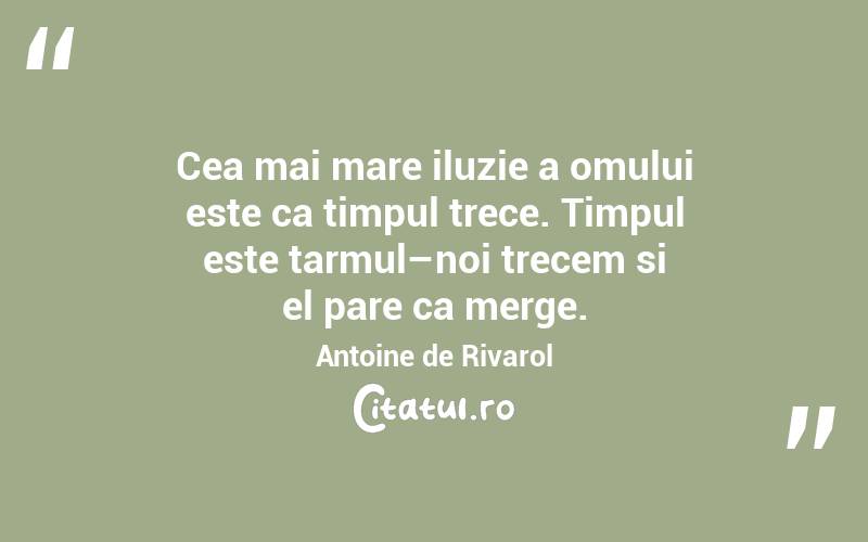 Cea mai mare iluzie a omului este ca timpul trece. Timpul este tarmul–noi trecem si el pare ca merge. Antoine de Rivarol

