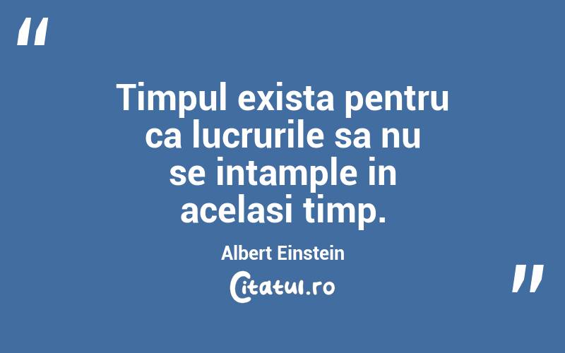 Timpul exista pentru ca lucrurile sa nu se intample in acelasi timp. Albert Einstein
