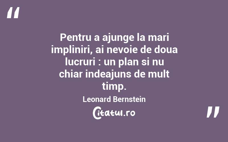 Pentru a ajunge la mari impliniri, ai nevoie de doua lucruri : un plan si nu chiar indeajuns de mult timp. Leonard Bernstein
