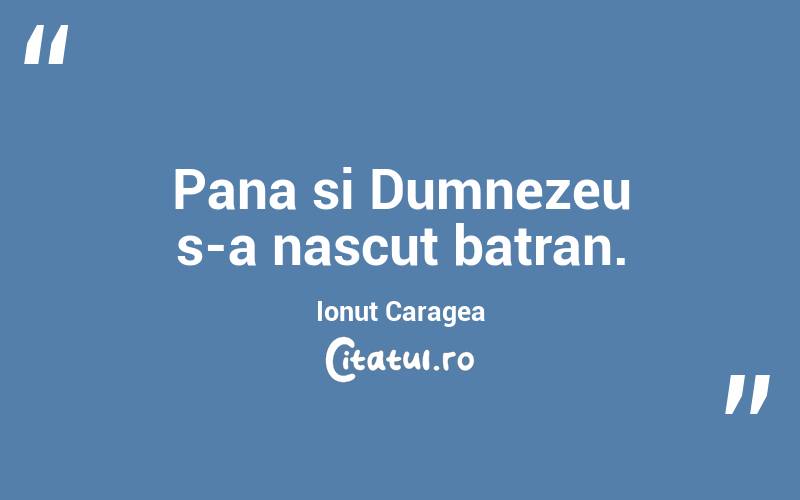 Pana si Dumnezeu s-a nascut batran. Ionut Caragea
