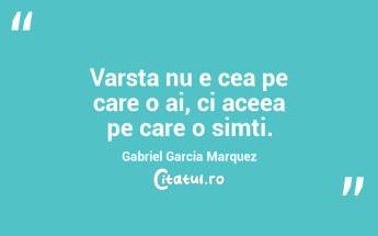 Varsta nu e cea pe care o ai, ci aceea pe care o simti. Gabriel Garcia Marquez...