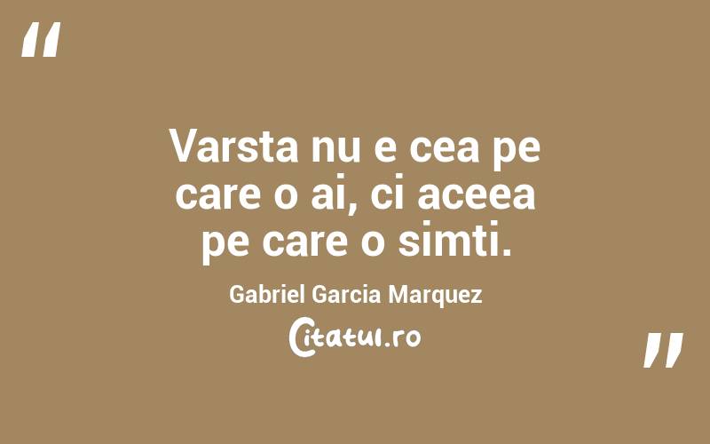 Varsta nu e cea pe care o ai, ci aceea pe care o simti. Gabriel Garcia Marquez
