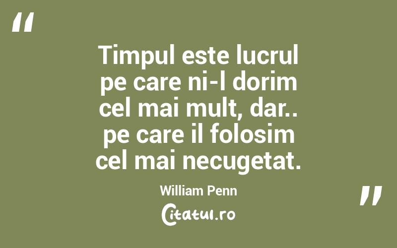Timpul este lucrul pe care ni-l dorim cel mai mult, dar.. pe care il folosim cel mai necugetat. William Penn