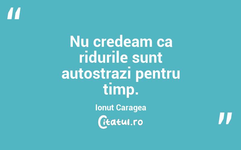 Nu credeam ca ridurile sunt autostrazi pentru timp. Ionut Caragea