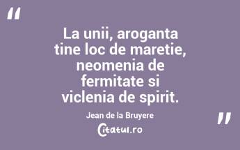 La unii, aroganta tine loc de maretie, neomenia de fermitate si viclenia de spirit. Jean de la Bruyere...