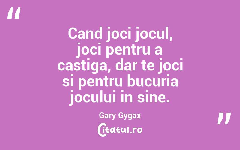 Cand joci jocul, joci pentru a castiga, dar te joci si pentru bucuria jocului in sine. Gary Gygax
