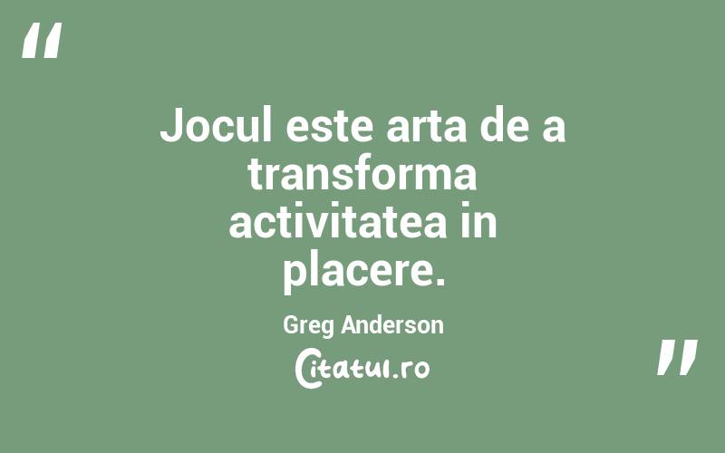 Jocul este arta de a transforma activitatea in placere. Greg Anderson
