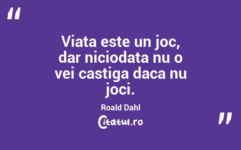 Viata este un joc, dar niciodata nu o vei castiga daca nu joci. Roald Dahl
