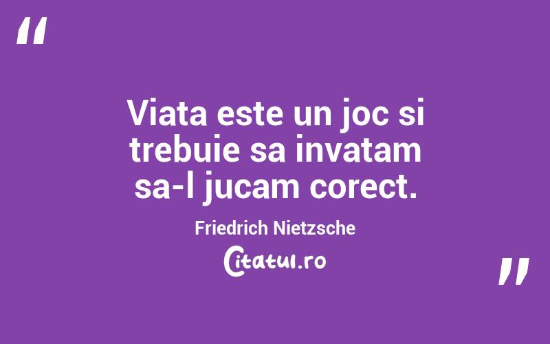 Viata este un joc si trebuie sa invatam sa-l jucam corect. Friedrich Nietzsche