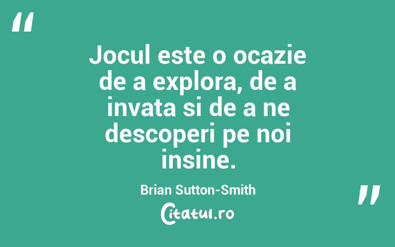 Jocul este o ocazie de a explora, de a invata si de a ne descoperi pe noi insine. Brian Sutton-Smith
