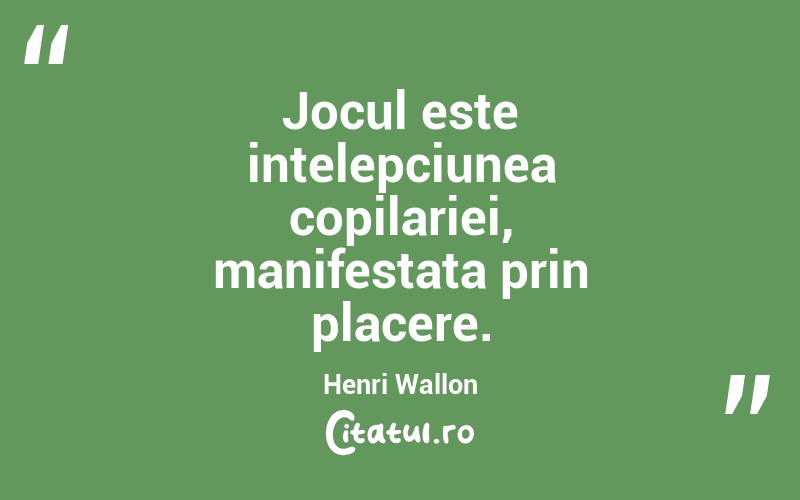 Jocul este intelepciunea copilariei, manifestata prin placere. Henri Wallon
