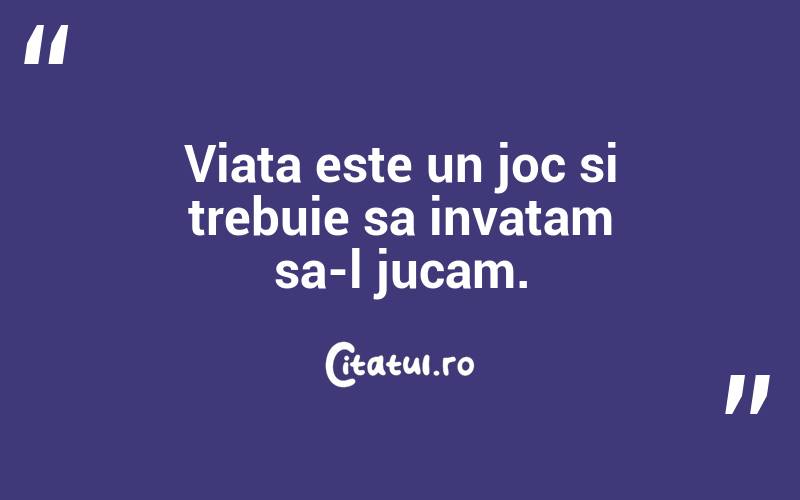 Viata este un joc si trebuie sa invatam sa-l jucam. 
