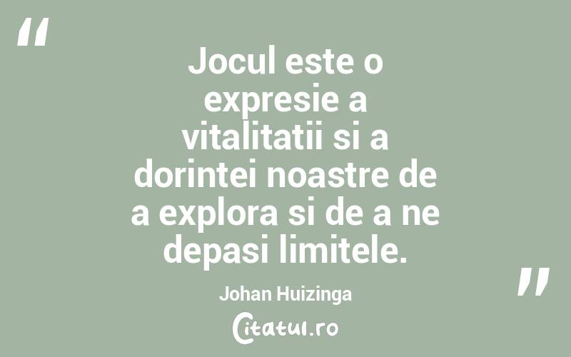 Jocul este o expresie a vitalitatii si a dorintei noastre de a explora si de a ne depasi limitele. Johan Huizinga