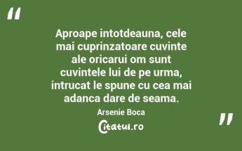 Aproape intotdeauna, cele mai cuprinzatoare cuvinte ale oricarui om sunt cuvintele lui de pe urma, intrucat le spune cu cea mai adanca dare de seama.  Arsenie Boca...