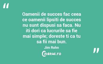 Oamenii de succes fac ceea ce oamenii lipsiti de succes nu sunt dispusi sa faca. Nu iti dori ca lucrurile sa fie mai simple; doreste ti ca tu sa fii mai bun.  Jim Rohn...