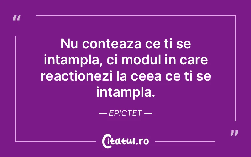 Nu conteaza ce ti se intampla, ci modul in care reactionezi la ceea ce ti se intampla. Epictet