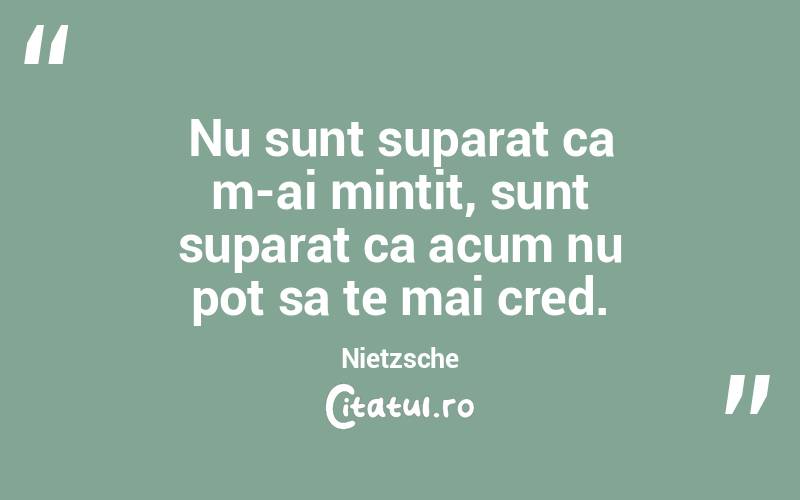 Nu sunt suparat ca m-ai mintit, sunt suparat ca acum nu pot sa te mai cred. Nietzsche