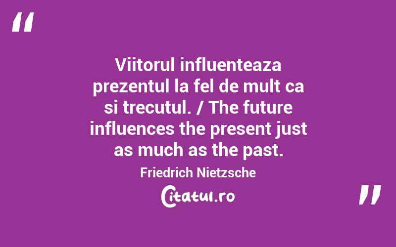 Viitorul influenteaza prezentul la fel de mult ca si trecutul. / The future influences the present just as much as the past. Friedrich Nietzsche