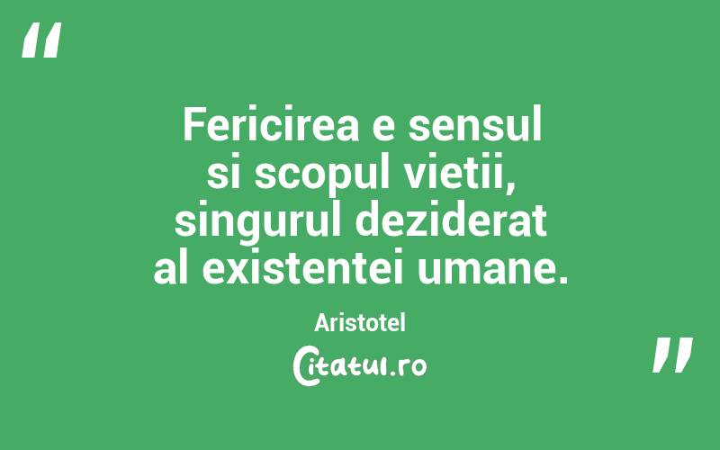 Fericirea e sensul si scopul vietii, singurul deziderat al existentei umane. Aristotel