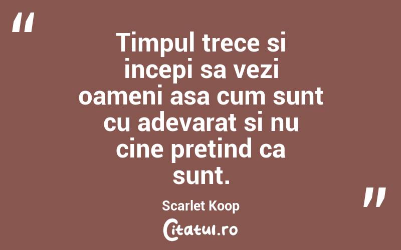 Timpul trece si incepi sa vezi oameni asa cum sunt cu adevarat si nu cine pretind ca sunt. Scarlet Koop
