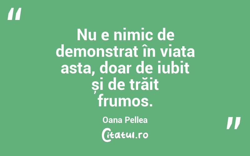 Nu e nimic de demonstrat în viața asta, doar de iubit și de trăit frumos. Oana Pellea
