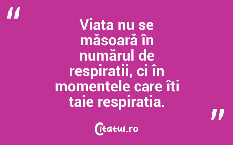  Viața nu se măsoară în numărul de respirații, ci în momentele care îți taie respirația. 
