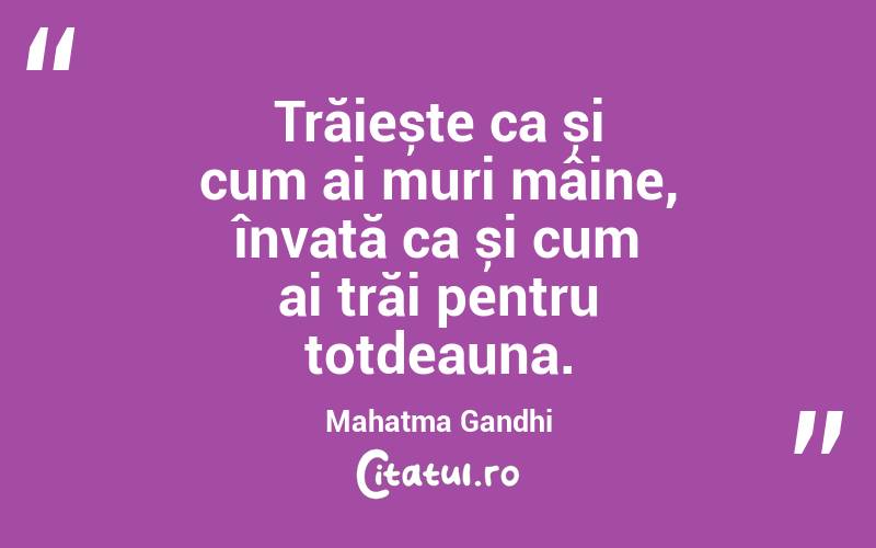  Trăiește ca și cum ai muri mâine, învață ca și cum ai trăi pentru totdeauna. Mahatma Gandhi
